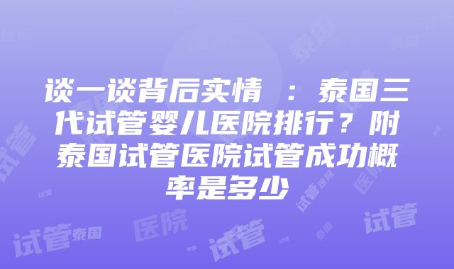 谈一谈背后实情 ：泰国三代试管婴儿医院排行？附泰国试管医院试管成功概率是多少