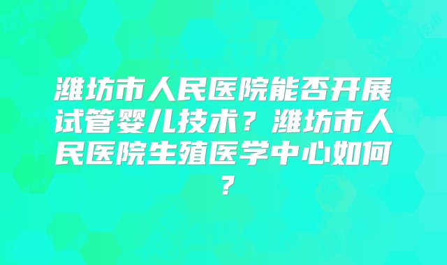 潍坊市人民医院能否开展试管婴儿技术？潍坊市人民医院生殖医学中心如何？