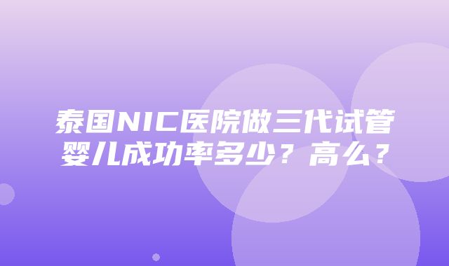 泰国NIC医院做三代试管婴儿成功率多少？高么？