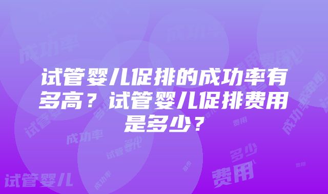 试管婴儿促排的成功率有多高？试管婴儿促排费用是多少？