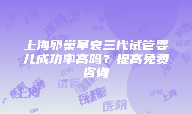 上海卵巢早衰三代试管婴儿成功率高吗？提高免费咨询