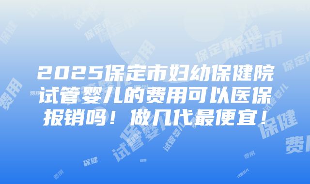 2025保定市妇幼保健院试管婴儿的费用可以医保报销吗！做几代最便宜！