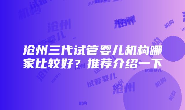 沧州三代试管婴儿机构哪家比较好？推荐介绍一下