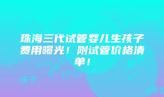 珠海三代试管婴儿生孩子费用曝光！附试管价格清单！