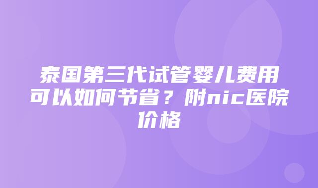 泰国第三代试管婴儿费用可以如何节省？附nic医院价格