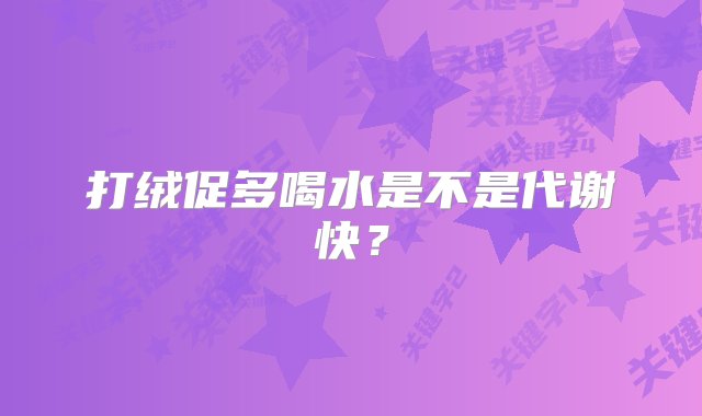 打绒促多喝水是不是代谢快？