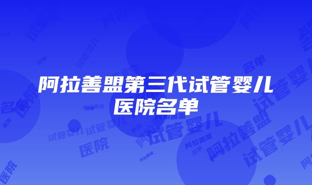 阿拉善盟第三代试管婴儿医院名单