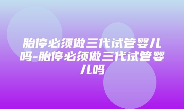 胎停必须做三代试管婴儿吗-胎停必须做三代试管婴儿吗