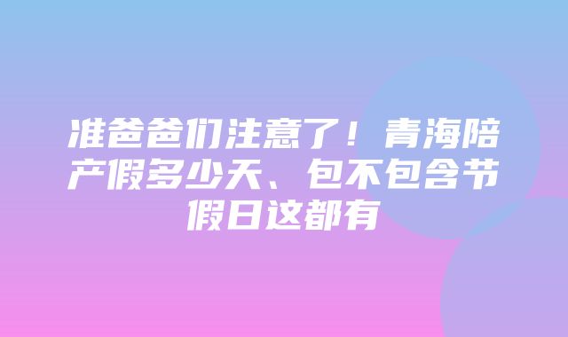 准爸爸们注意了！青海陪产假多少天、包不包含节假日这都有