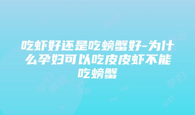 吃虾好还是吃螃蟹好-为什么孕妇可以吃皮皮虾不能吃螃蟹