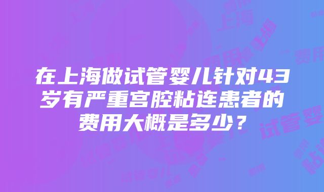 在上海做试管婴儿针对43岁有严重宫腔粘连患者的费用大概是多少？