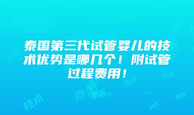 泰国第三代试管婴儿的技术优势是哪几个！附试管过程费用！