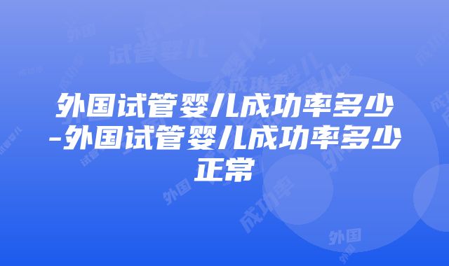 外国试管婴儿成功率多少-外国试管婴儿成功率多少正常