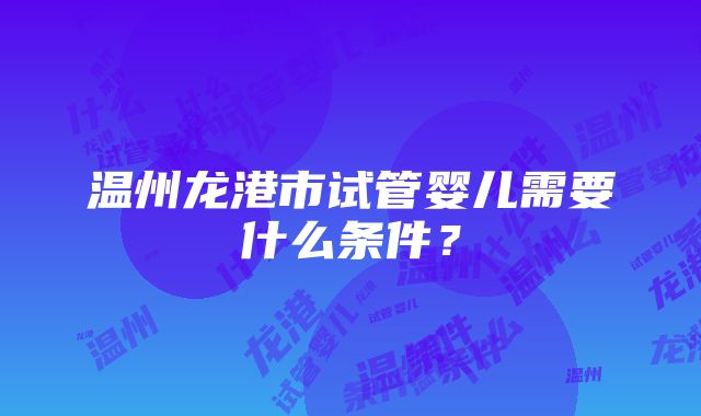 温州龙港市试管婴儿需要什么条件？