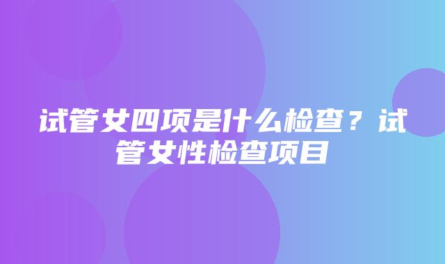 试管女四项是什么检查？试管女性检查项目