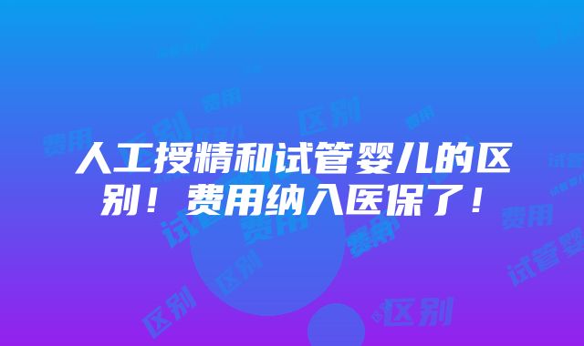 人工授精和试管婴儿的区别！费用纳入医保了！