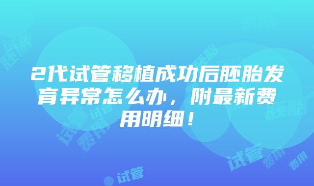 2代试管移植成功后胚胎发育异常怎么办，附最新费用明细！