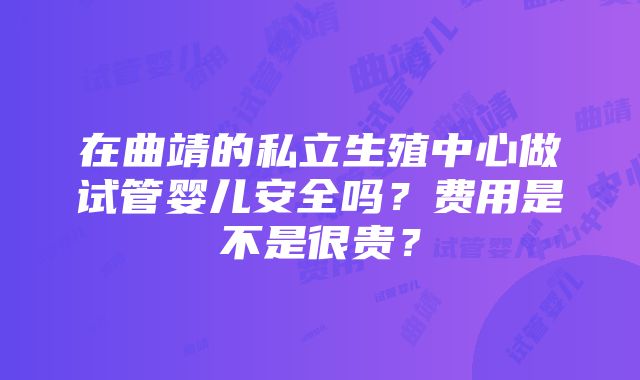 在曲靖的私立生殖中心做试管婴儿安全吗？费用是不是很贵？