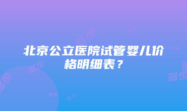 北京公立医院试管婴儿价格明细表？