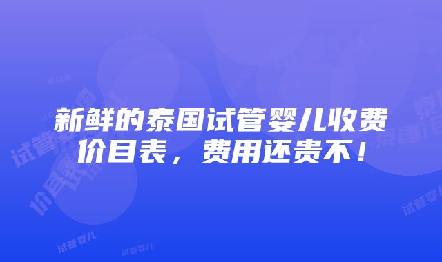 新鲜的泰国试管婴儿收费价目表，费用还贵不！