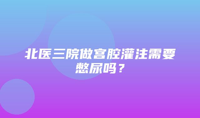 北医三院做宫腔灌注需要憋尿吗？