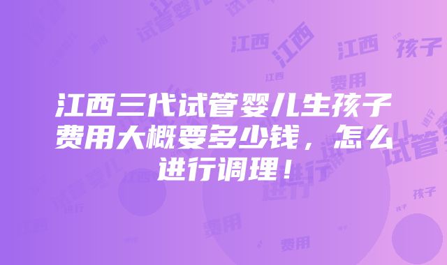 江西三代试管婴儿生孩子费用大概要多少钱，怎么进行调理！