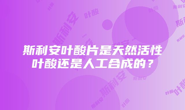 斯利安叶酸片是天然活性叶酸还是人工合成的？