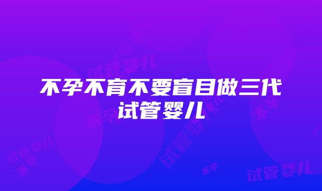 不孕不育不要盲目做三代试管婴儿