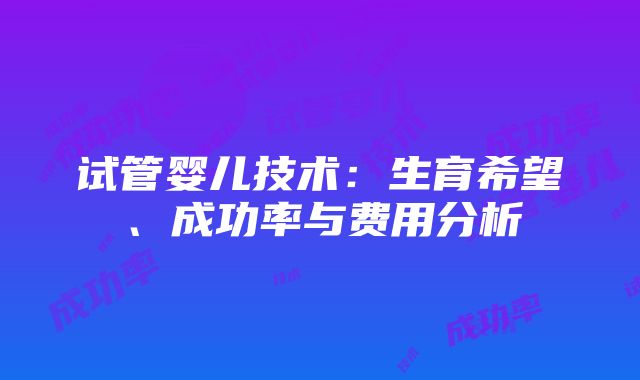 试管婴儿技术：生育希望、成功率与费用分析