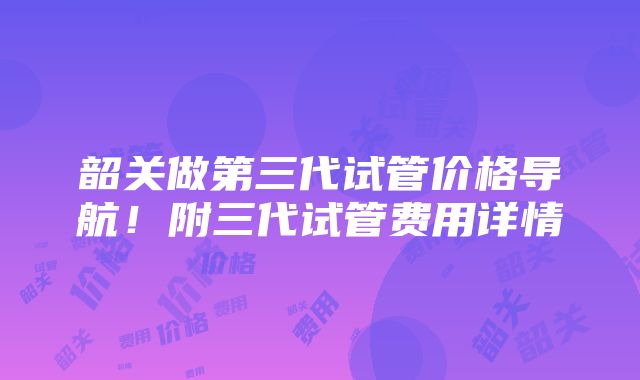 韶关做第三代试管价格导航！附三代试管费用详情