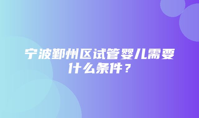 宁波鄞州区试管婴儿需要什么条件？