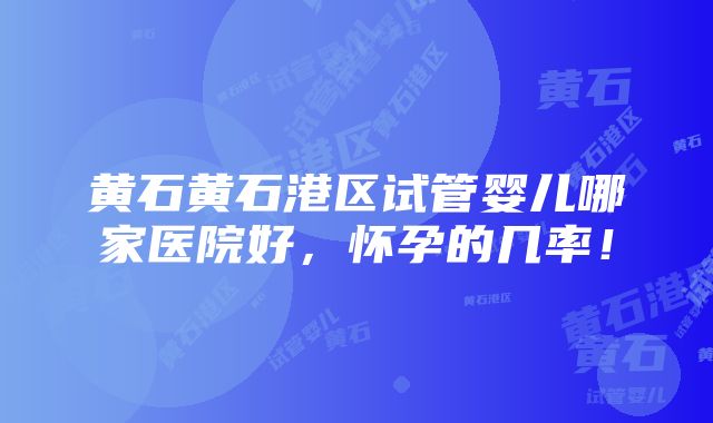 黄石黄石港区试管婴儿哪家医院好，怀孕的几率！