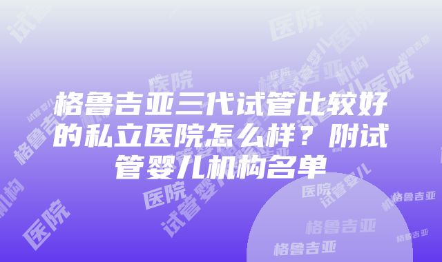 格鲁吉亚三代试管比较好的私立医院怎么样？附试管婴儿机构名单