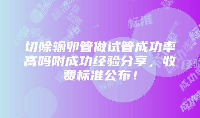 切除输卵管做试管成功率高吗附成功经验分享，收费标准公布！