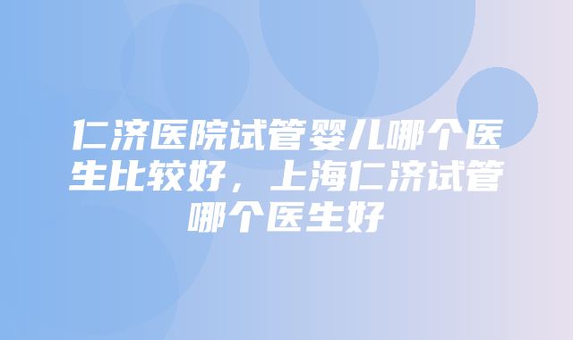 仁济医院试管婴儿哪个医生比较好，上海仁济试管哪个医生好