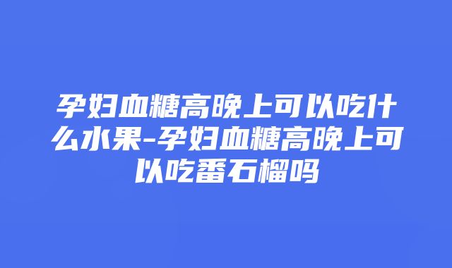 孕妇血糖高晚上可以吃什么水果-孕妇血糖高晚上可以吃番石榴吗