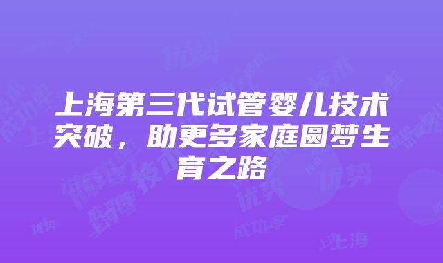 上海第三代试管婴儿技术突破，助更多家庭圆梦生育之路