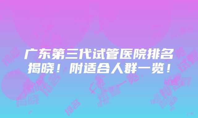 广东第三代试管医院排名揭晓！附适合人群一览！