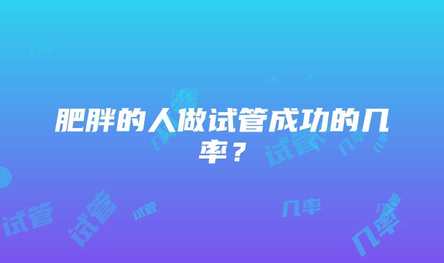 肥胖的人做试管成功的几率？