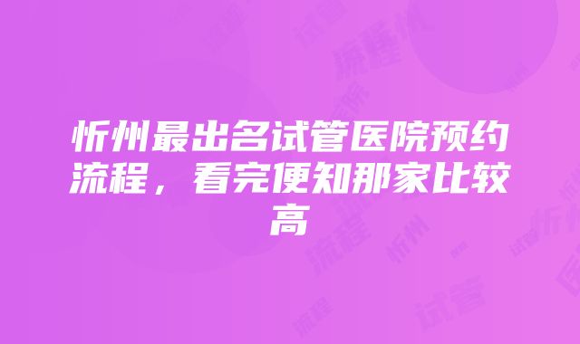 忻州最出名试管医院预约流程，看完便知那家比较高