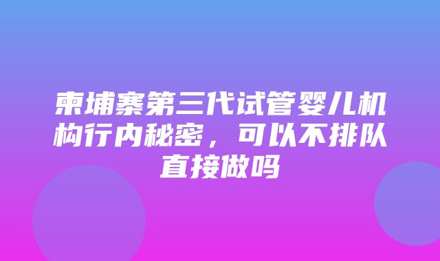 柬埔寨第三代试管婴儿机构行内秘密，可以不排队直接做吗