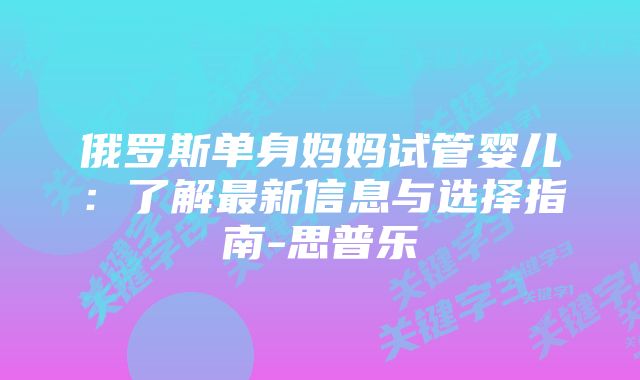 俄罗斯单身妈妈试管婴儿：了解最新信息与选择指南-思普乐