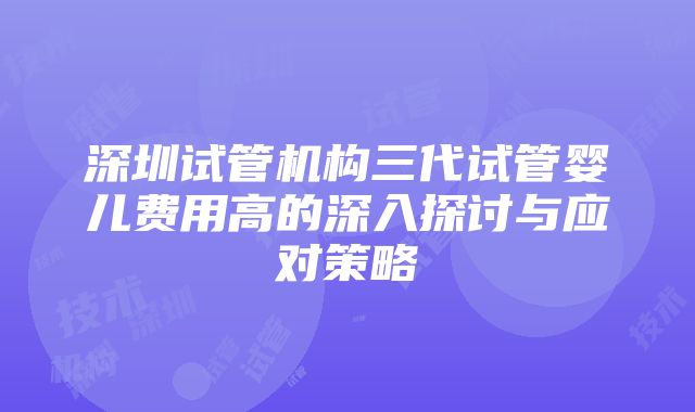 深圳试管机构三代试管婴儿费用高的深入探讨与应对策略