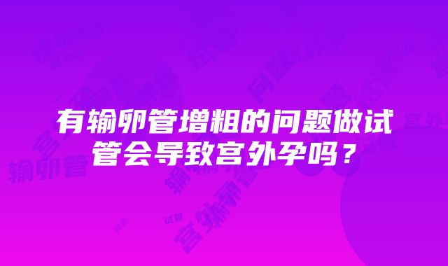 有输卵管增粗的问题做试管会导致宫外孕吗？