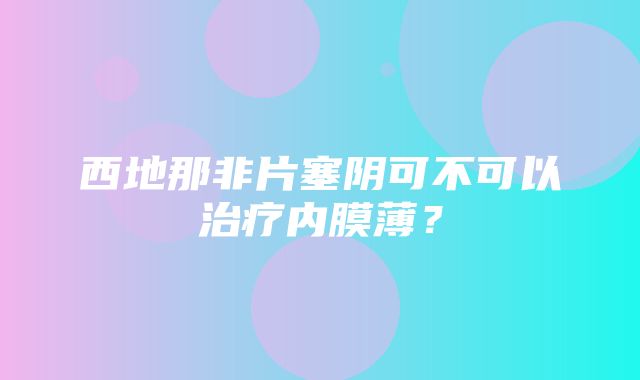 西地那非片塞阴可不可以治疗内膜薄？