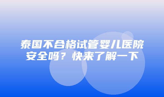 泰国不合格试管婴儿医院安全吗？快来了解一下