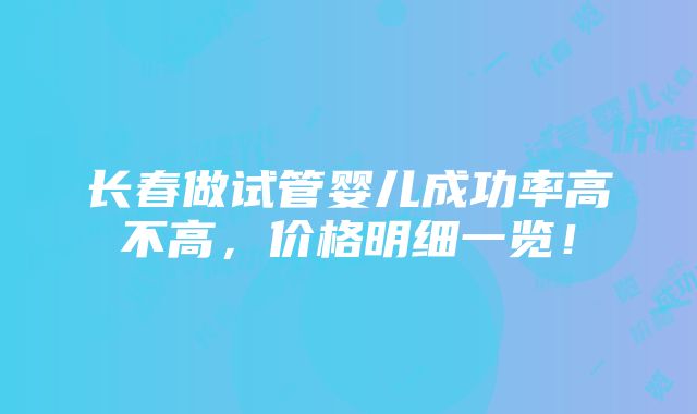 长春做试管婴儿成功率高不高，价格明细一览！