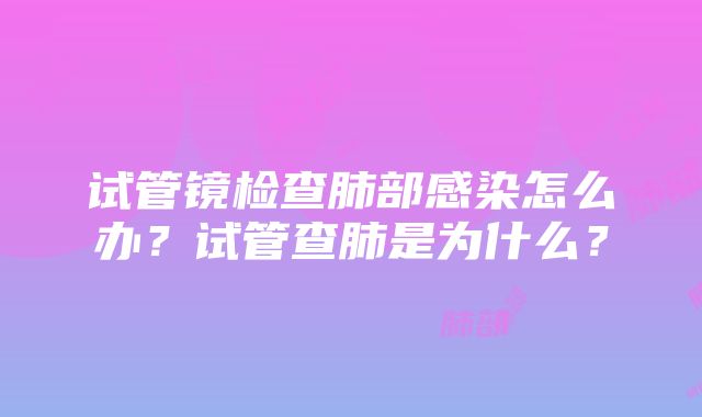 试管镜检查肺部感染怎么办？试管查肺是为什么？