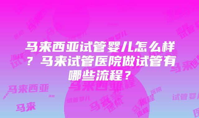 马来西亚试管婴儿怎么样？马来试管医院做试管有哪些流程？