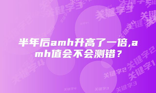 半年后amh升高了一倍,amh值会不会测错？